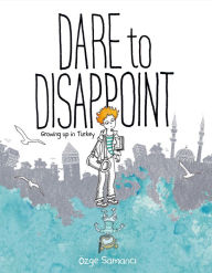 Title: Dare to Disappoint: Growing Up in Turkey, Author: Ozge Samanci