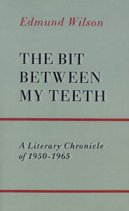 Title: The Bit Between My Teeth: A Literary Chronicle of 1950-1965, Author: Edmund Wilson