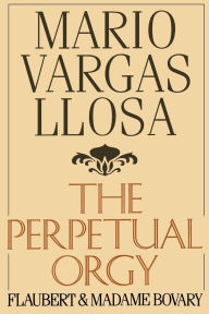 Title: The Perpetual Orgy: Flaubert and Madame Bovary, Author: Mario Vargas Llosa