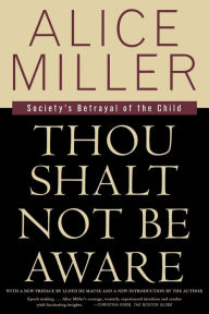 Title: Thou Shalt Not Be Aware: Society's Betrayal of the Child, Author: Alice Miller