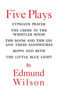 Title: Five Plays: Cyprian's Prayer, The Crime in the Whistler Room, This Room and This Gin and These Sandwiches, Beppo and Beth, The Little Blue Light, Author: Edmund Wilson