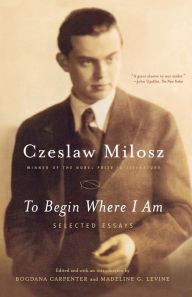Title: To Begin Where I Am: Selected Essays, Author: Czeslaw Milosz