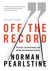 Title: Off the Record: The Press, the Government, and the War over Anonymous Sources, Author: Norman Pearlstine