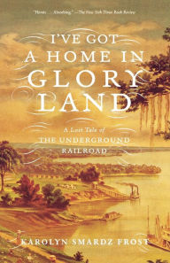 Title: I've Got a Home in Glory Land: A Lost Tale of the Underground Railroad, Author: Karolyn Smardz Frost