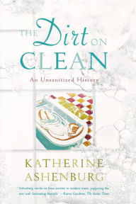 Title: The Dirt on Clean: An Unsanitized History, Author: Katherine Ashenburg