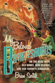 Title: My Beloved Brontosaurus: On the Road with Old Bones, New Science, and Our Favorite Dinosaurs, Author: Brian Switek
