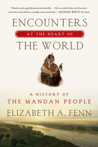 Title: Encounters at the Heart of the World: A History of the Mandan People, Author: Elizabeth A. Fenn