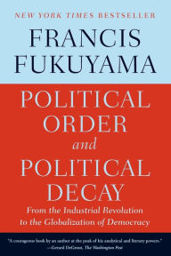 Title: Political Order and Political Decay: From the Industrial Revolution to the Globalization of Democracy, Author: Francis Fukuyama