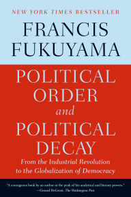 Title: Political Order and Political Decay: From the Industrial Revolution to the Globalization of Democracy, Author: Francis Fukuyama