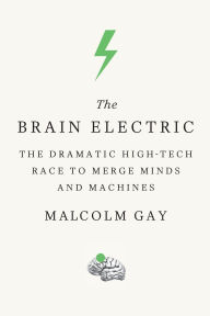 Title: The Brain Electric: The Dramatic High-Tech Race to Merge Minds and Machines, Author: Malcolm Gay