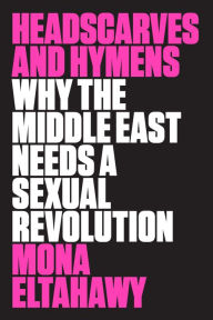 Title: Headscarves and Hymens: Why the Middle East Needs a Sexual Revolution, Author: Mona Eltahawy