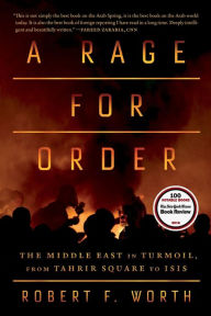 Title: A Rage for Order: The Middle East in Turmoil, from Tahrir Square to ISIS, Author: Robert F. Worth