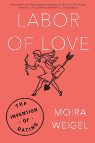 Title: Labor of Love: The Invention of Dating, Author: Moira Weigel