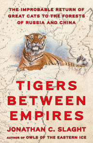 Title: Tigers Between Empires: The Improbable Return of Great Cats to the Forests of Russia and China, Author: Jonathan C. Slaght