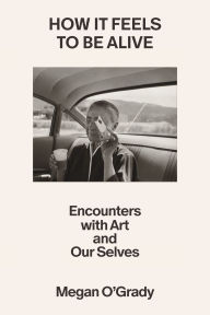 How It Feels to Be Alive: Encounters with Art and Our Selves