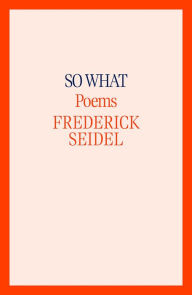 Title: So What: Poems, Author: Frederick Seidel