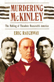 Title: Murdering McKinley: The Making of Theodore Roosevelt's America, Author: Eric Rauchway