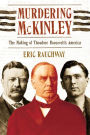 Murdering McKinley: The Making of Theodore Roosevelt's America