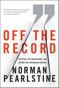 Title: Off the Record: The Press, the Government, and the War over Anonymous Sources, Author: Norman Pearlstine