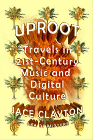 Title: Uproot: Travels in 21st-Century Music and Digital Culture, Author: Jace Clayton