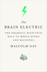 Title: The Brain Electric: The Dramatic High-Tech Race to Merge Minds and Machines, Author: Malcolm Gay
