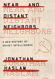 Title: Near and Distant Neighbors: A New History of Soviet Intelligence, Author: Jonathan Haslam