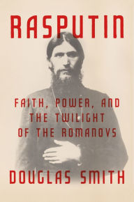 Title: Rasputin: Faith, Power, and the Twilight of the Romanovs, Author: Douglas Smith