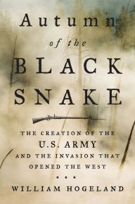 Title: Autumn of the Black Snake: The Creation of the U.S. Army and the Invasion That Opened the West, Author: William Hogeland