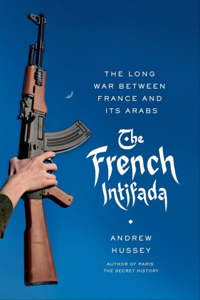 The French Intifada: The Long War Between France and Its Arabs