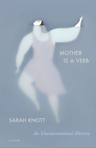 Title: Mother Is a Verb: An Unconventional History, Author: Sarah Knott