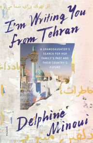 Title: I'm Writing You from Tehran: A Granddaughter's Search for Her Family's Past and Their Country's Future, Author: Delphine Minoui