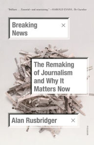 Title: Breaking News: The Remaking of Journalism and Why It Matters Now, Author: Alan Rusbridger