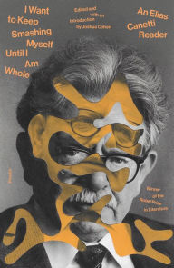 Title: I Want to Keep Smashing Myself Until I Am Whole: An Elias Canetti Reader, Author: Elias Canetti