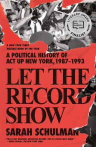 Title: Let the Record Show: A Political History of ACT UP New York, 1987-1993, Author: Sarah Schulman