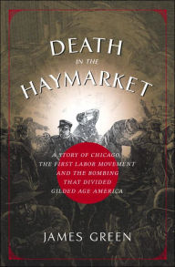 Title: Death in the Haymarket: A Story of Chicago, the First Labor Movement, and the Bombing That Divided Gilded Age America, Author: James Green