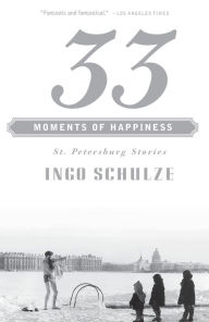 Title: 33 Moments of Happiness: St. Petersburg Stories, Author: Ingo Schulze