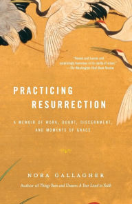 Title: Practicing Resurrection: A Memoir of Work, Doubt, Discernment, and Moments of Grace, Author: Nora Gallagher