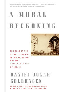 Title: A Moral Reckoning: The Role of the Catholic Church in the Holocaust and Its Unfulfilled Duty of Repair, Author: Daniel Jonah Goldhagen