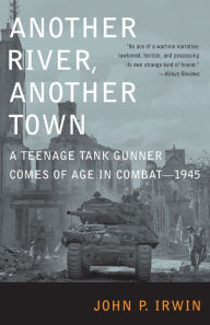 Title: Another River, Another Town: A Teenage Tank Gunner Comes of Age in Combat--1945, Author: John P. Irwin