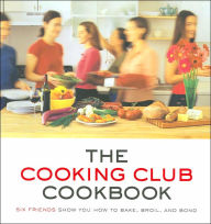 Cooking Club Cookbook: Six Friends Show You How to Bake, Broil, and Bond