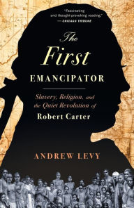 Title: The First Emancipator: Slavery, Religion, and the Quiet Revolution of Robert Carter, Author: Andrew Levy