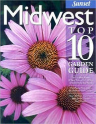 Midwest Top 10 Garden Guide: The 10 Best Roses, 10 Best Trees--the 10 Best of Everything You Need - The Plants Most Likely to Thrive in Your Garden - Your 10 Most Important Tasks in the Garden Each Month