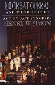 Title: 100 Great Operas And Their Stories: Act-By-Act Synopses, Author: Henry W. Simon