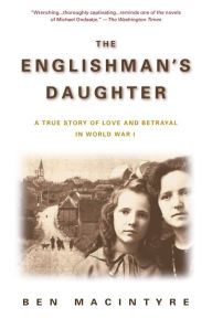 Title: The Englishman's Daughter: A True Story of Love and Betrayal in World War I, Author: Ben Macintyre