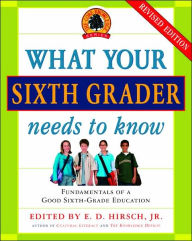 Title: What Your Sixth Grader Needs to Know: Fundamentals of a Good Sixth-Grade Education, Revised Edition, Author: E.D. Hirsch Jr.