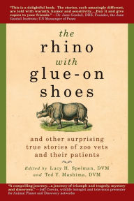 Title: The Rhino with Glue-On Shoes: And Other Surprising True Stories of Zoo Vets and their Patients, Author: Lucy H. Spelman DVM