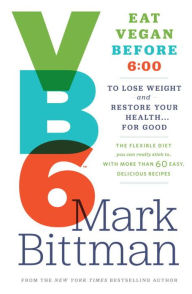 Title: VB6: Eat Vegan Before 6:00 to Lose Weight and Restore Your Health . . . for Good, Author: Mark Bittman