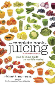 Title: The Complete Book of Juicing, Revised and Updated: Your Delicious Guide to Youthful Vitality, Author: Michael T. Murray N.D.