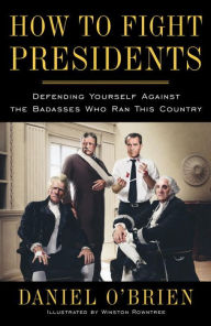 Title: How to Fight Presidents: Defending Yourself Against the Badasses Who Ran This Country, Author: Daniel O'Brien