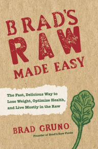 Title: Brad's Raw Made Easy: The Fast, Delicious Way to Lose Weight, Optimize Health, and Live Mostly in the Raw, Author: Brad Gruno